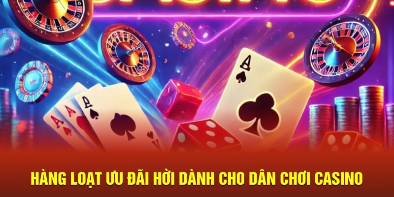 Hàng loạt ưu đãi hời dành cho dân chơi casino 